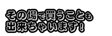 場で買うことも出来ちゃいます