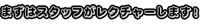 ずはスタッフがレクチャーします