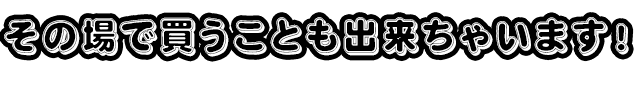 の場で買うことも出来ちゃいます