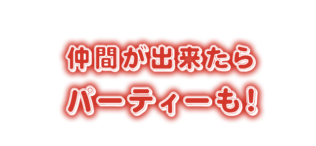 仲間が出来たら パーティーも！